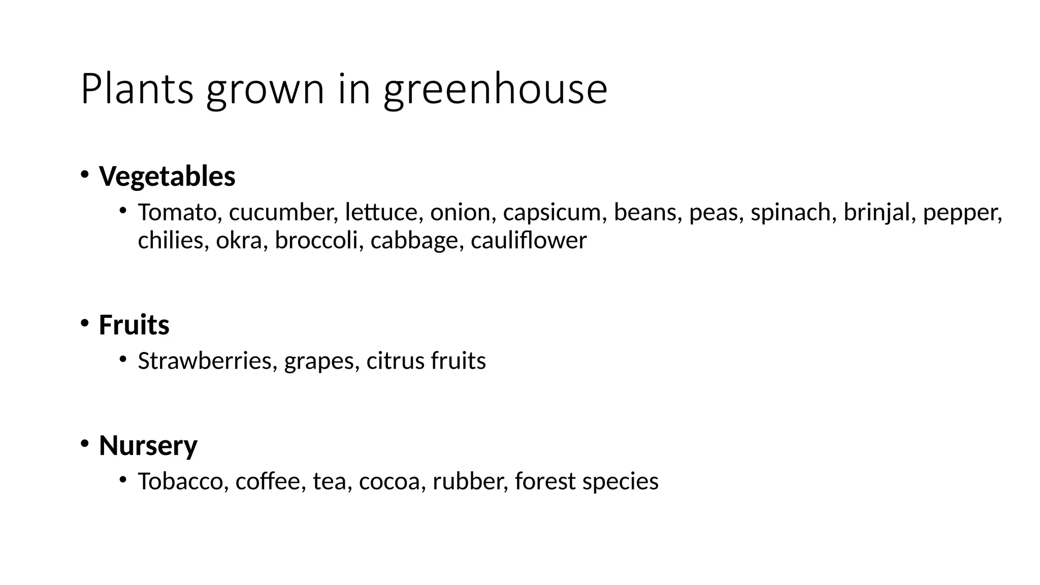 Plants grown in greenhouse
• Vegetables
• Tomato, cucumber, lettuce, onion, capsicum, beans, peas, spinach, brinjal, pepper,
chilies, okra, broccoli, cabbage, cauliflower
• Fruits
• Strawberries, grapes, citrus fruits
• Nursery
• Tobacco, coffee, tea, cocoa, rubber, forest species
 