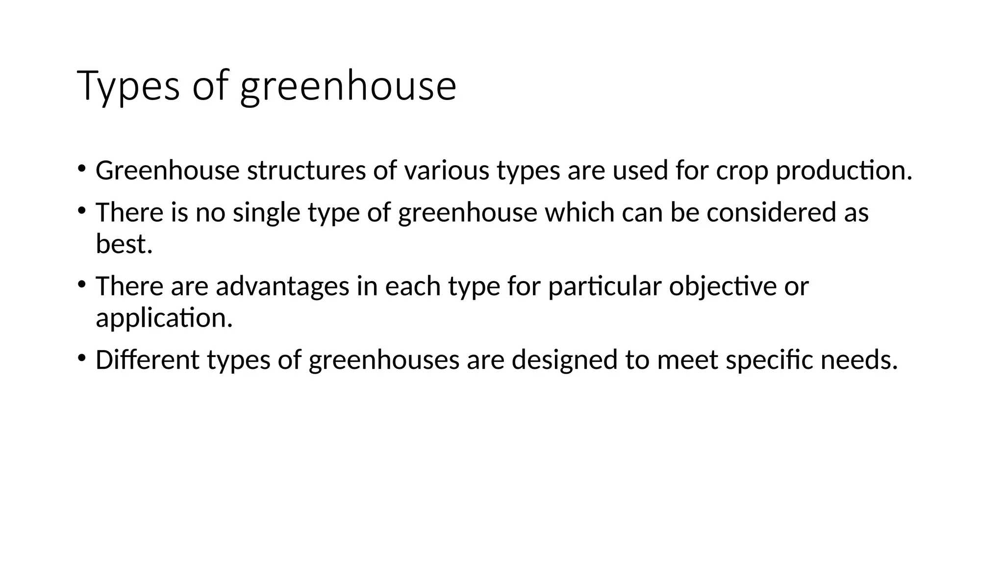 Types of greenhouse
• Greenhouse structures of various types are used for crop production.
• There is no single type of greenhouse which can be considered as
best.
• There are advantages in each type for particular objective or
application.
• Different types of greenhouses are designed to meet specific needs.
 