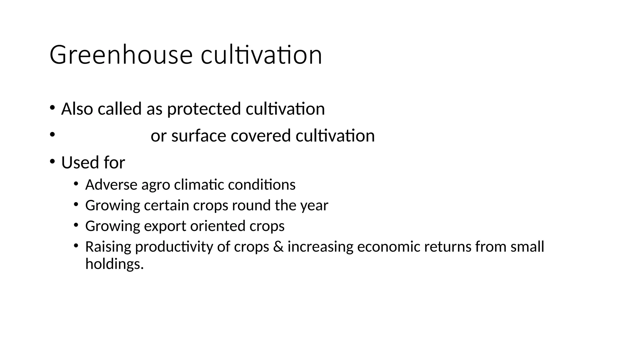 Greenhouse cultivation
• Also called as protected cultivation
• or surface covered cultivation
• Used for
• Adverse agro climatic conditions
• Growing certain crops round the year
• Growing export oriented crops
• Raising productivity of crops & increasing economic returns from small
holdings.
 