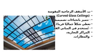 •
.
‫المقوسة‬ ‫الزجاجية‬ ‫األسقف‬ ‫ب‬
•
(
Curved Glass Ceilings
)
•
-
‫تصميمية‬ ‫بانحناءات‬ ‫تتميز‬
•
.‫ا‬ً‫د‬‫فري‬ ‫ا‬ً‫ي‬‫جمال‬ ً‫شكال‬ ‫تعطي‬
•
-
،‫الفاخرة‬ ‫المباني‬ ‫في‬ ‫ستخدم‬ُ‫ت‬
•
،‫التجارية‬ ‫المراكز‬
•
.‫والمطارات‬
 
