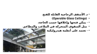 •
.
‫للفتح‬ ‫القابلة‬ ‫الزجاجية‬ ‫األسقف‬ ‫د‬
•
(
Operable Glass Ceilings
)
•
-
،‫الحاجة‬ ‫حسب‬ ‫وإغالقها‬ ‫فتحها‬ ‫يمكن‬
•
.‫والمطاعم‬ ‫المالعب‬ ‫في‬ ‫المتحركة‬ ‫السقوف‬ ‫مثل‬
•
-
‫كهربائية‬ ‫أو‬ ‫هيدروليكية‬ ‫أنظمة‬ ‫على‬ ‫تعتمد‬
.
 