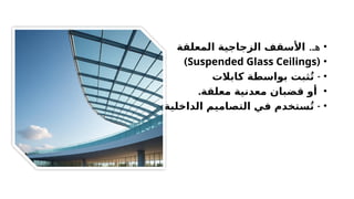•
.‫هـ‬
‫المعلقة‬ ‫الزجاجية‬ ‫األسقف‬
•
(
Suspended Glass Ceilings
)
•
-
‫كابالت‬ ‫بواسطة‬ ‫ثبت‬ُ‫ت‬
•
.‫معلقة‬ ‫معدنية‬ ‫قضبان‬ ‫أو‬
•
-
‫الحديثة‬ ‫الداخلية‬ ‫التصاميم‬ ‫في‬ ‫ستخدم‬ُ‫ت‬
.
 