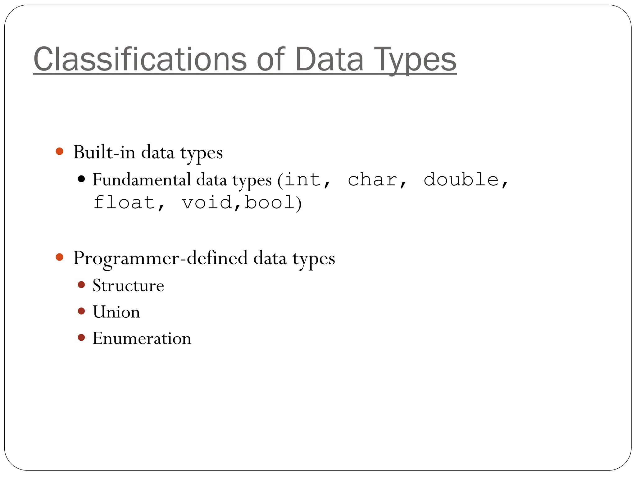 Classifications of Data Types
 Built-in data types
 Fundamental data types (int, char, double,
float, void,bool)
 Programmer-defined data types
 Structure
 Union
 Enumeration
 