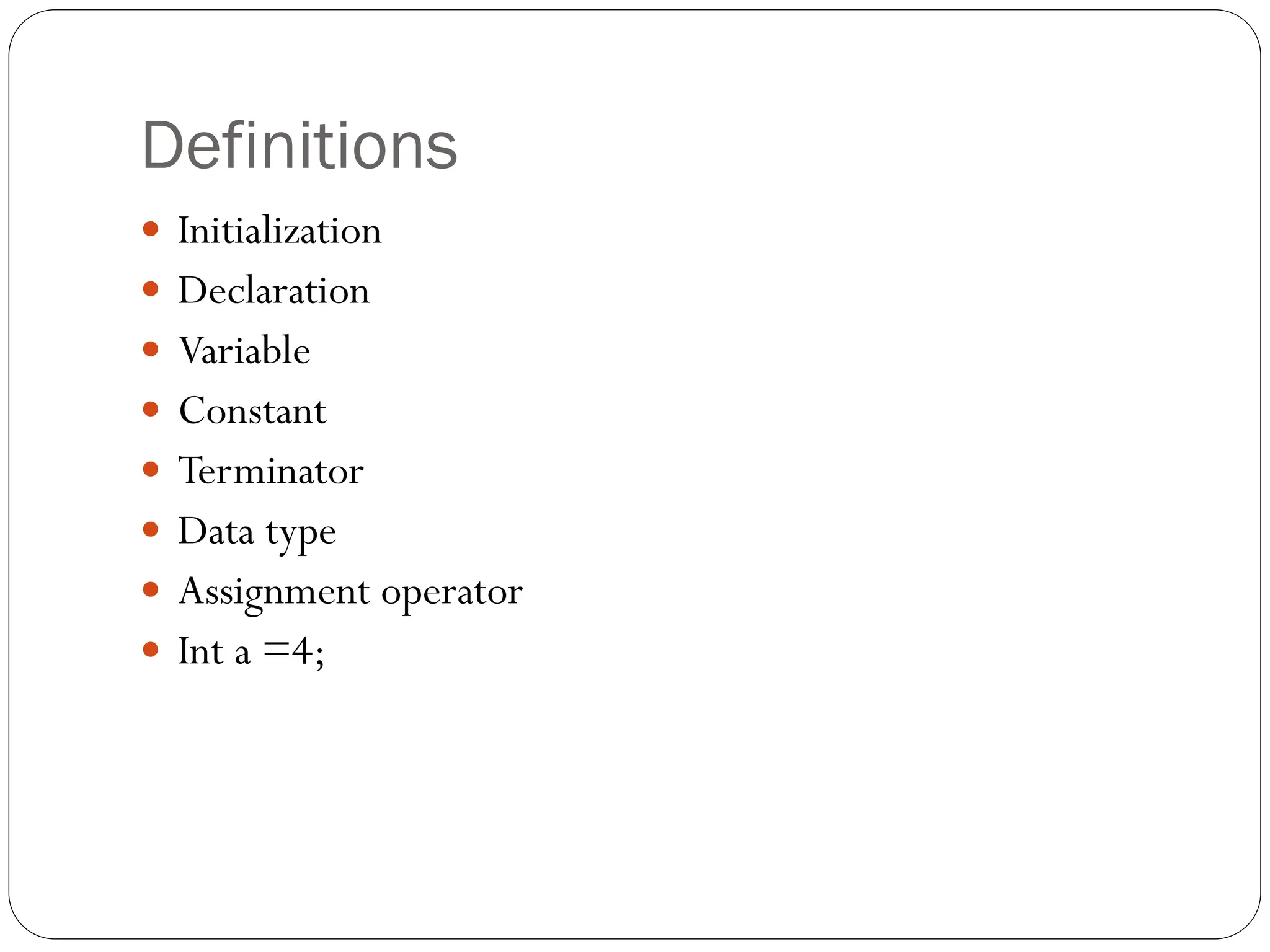 Definitions
 Initialization
 Declaration
 Variable
 Constant
 Terminator
 Data type
 Assignment operator
 Int a =4;
 