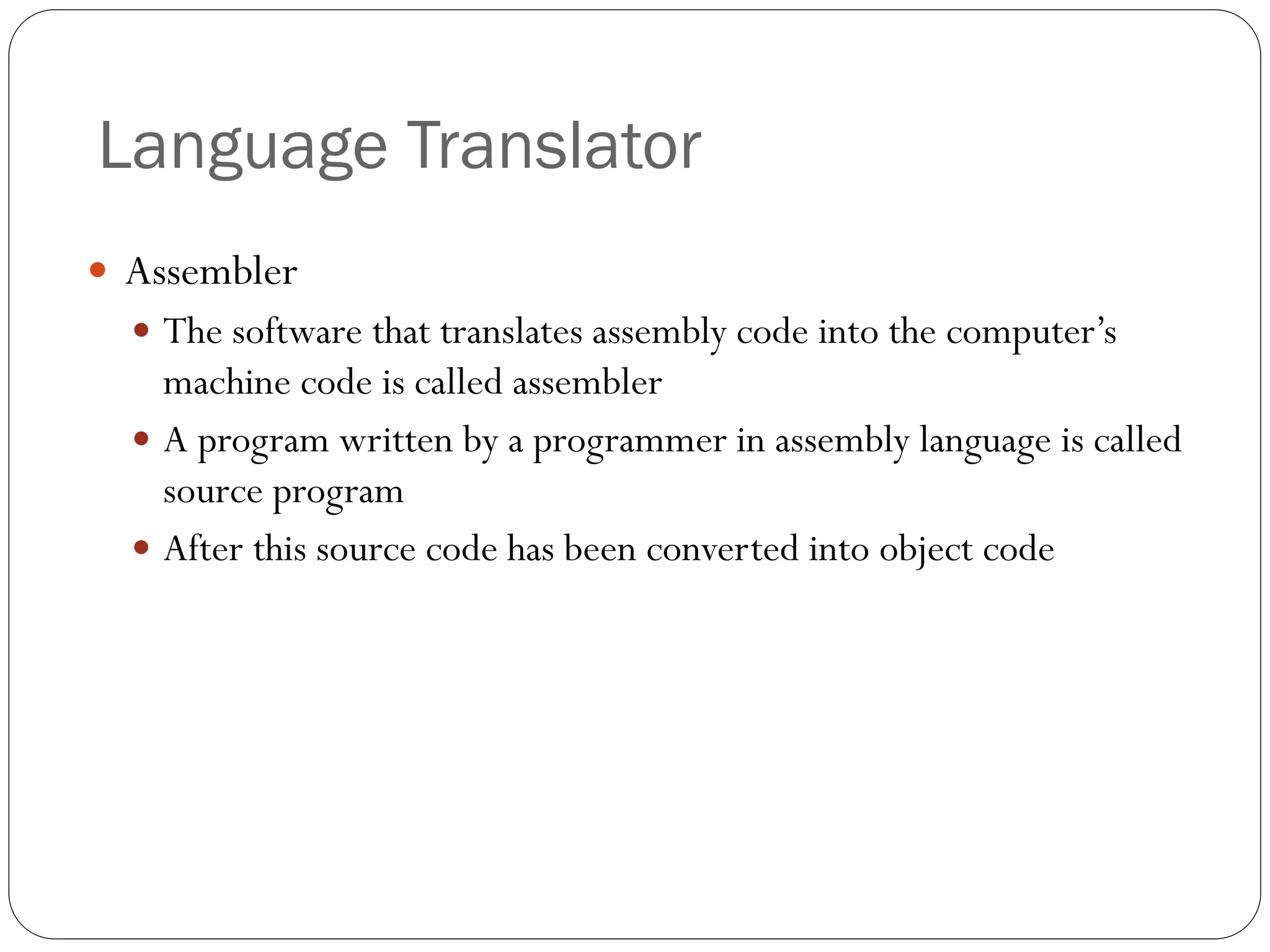  Assembler
 The software that translates assembly code into the computer’s
machine code is called assembler
 A program written by a programmer in assembly language is called
source program
 After this source code has been converted into object code
Language Translator
 