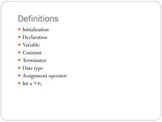 Definitions
 Initialization
 Declaration
 Variable
 Constant
 Terminator
 Data type
 Assignment operator
 Int a =4;
 