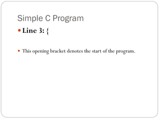 Simple C Program
Line 3: {
 This opening bracket denotes the start of the program.
 