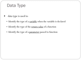 Data Type
 data type is used to
• Identify the type of a variable when the variable is declared
• Identify the type of the return value of a function
• Identify the type of a parameter passed to function
 