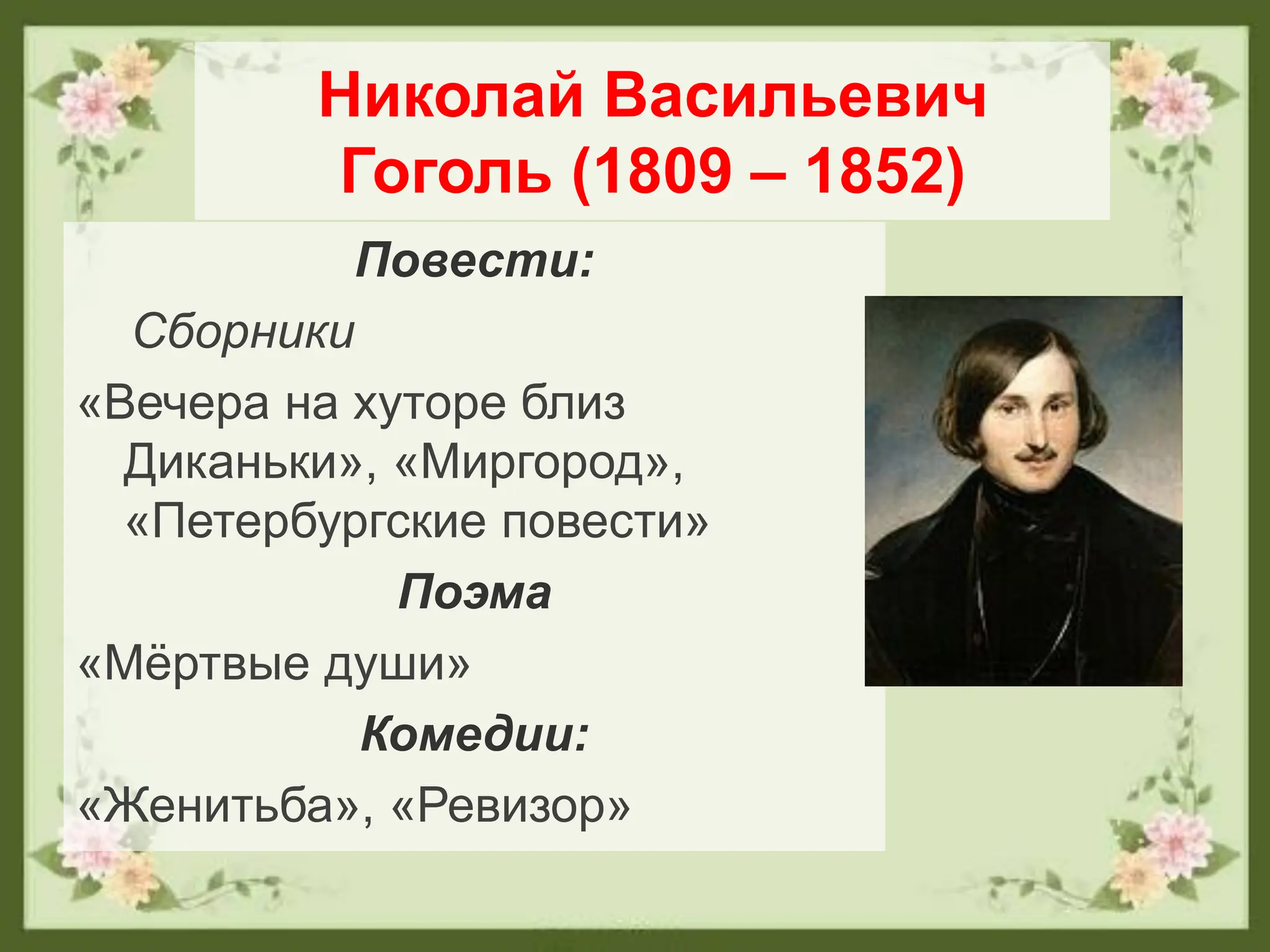 Николай Васильевич
Гоголь (1809 – 1852)
Повести:
Сборники
«Вечера на хуторе близ
Диканьки», «Миргород»,
«Петербургские повести»
Поэма
«Мёртвые души»
Комедии:
«Женитьба», «Ревизор»
 