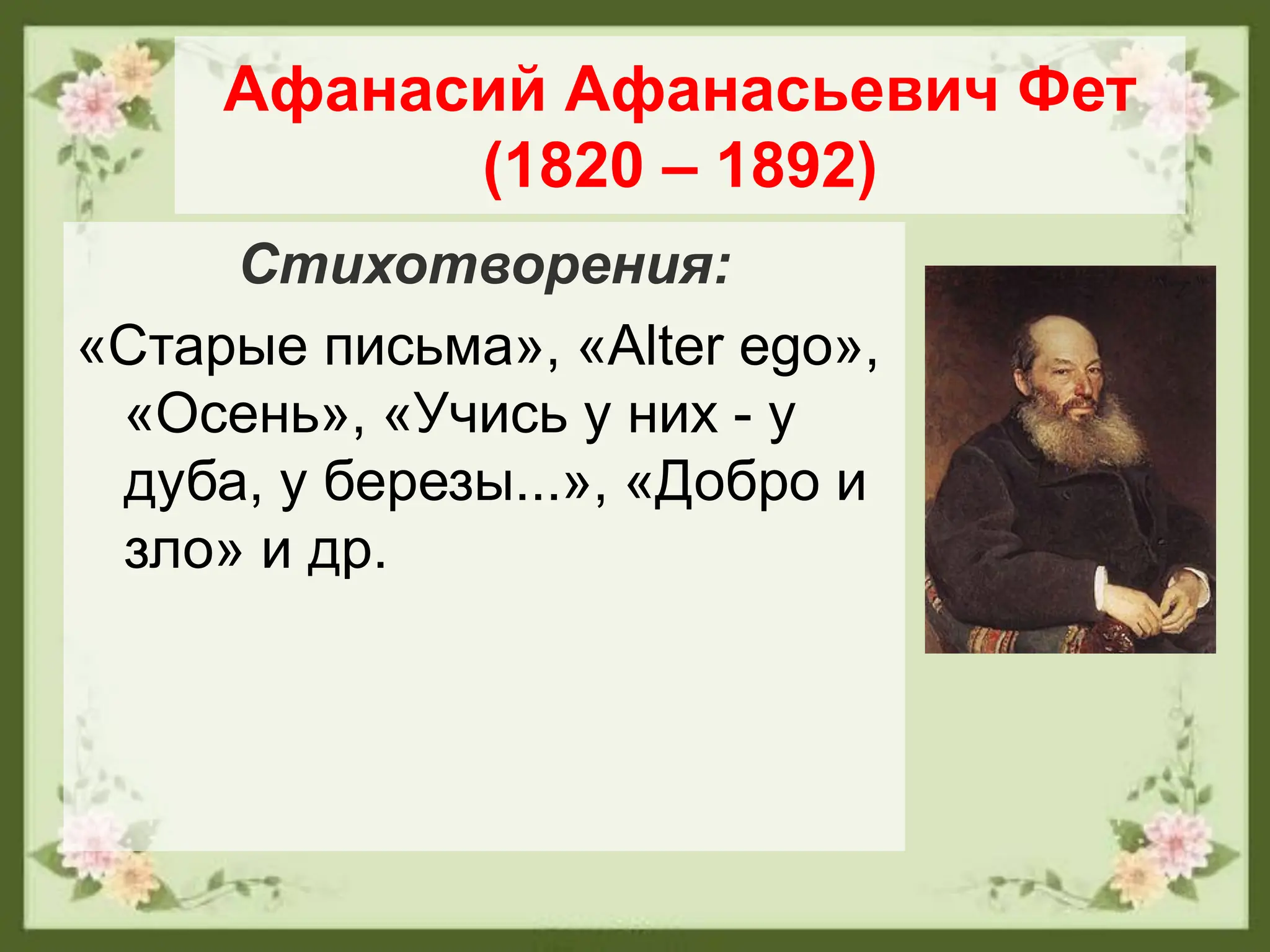 Афанасий Афанасьевич Фет
(1820 – 1892)
Стихотворения:
«Старые письма», «Alter ego»,
«Осень», «Учись у них - у
дуба, у березы...», «Добро и
зло» и др.
 