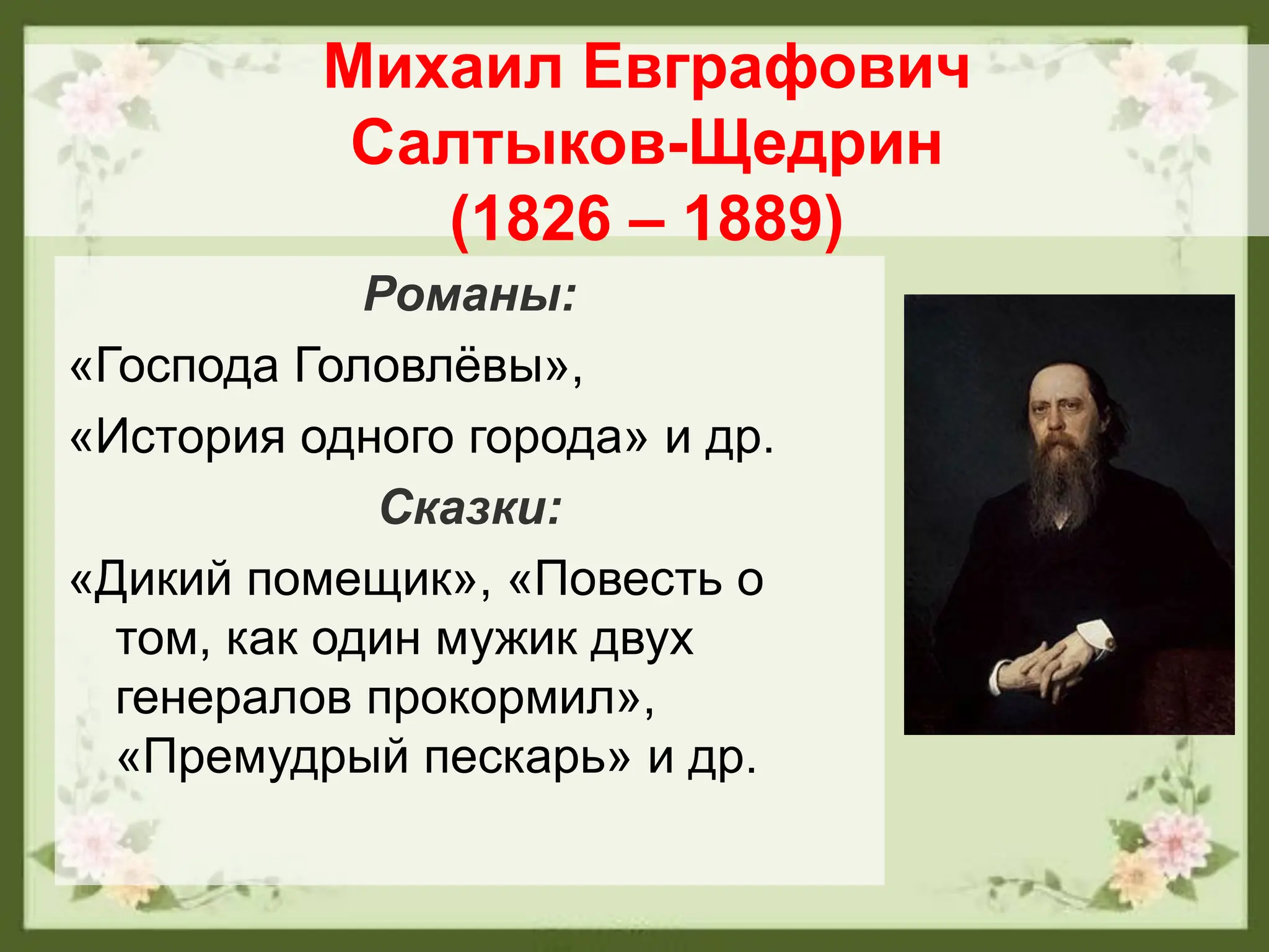 Михаил Евграфович
Салтыков-Щедрин
(1826 – 1889)
Романы:
«Господа Головлёвы»,
«История одного города» и др.
Сказки:
«Дикий помещик», «Повесть о
том, как один мужик двух
генералов прокормил»,
«Премудрый пескарь» и др.
 