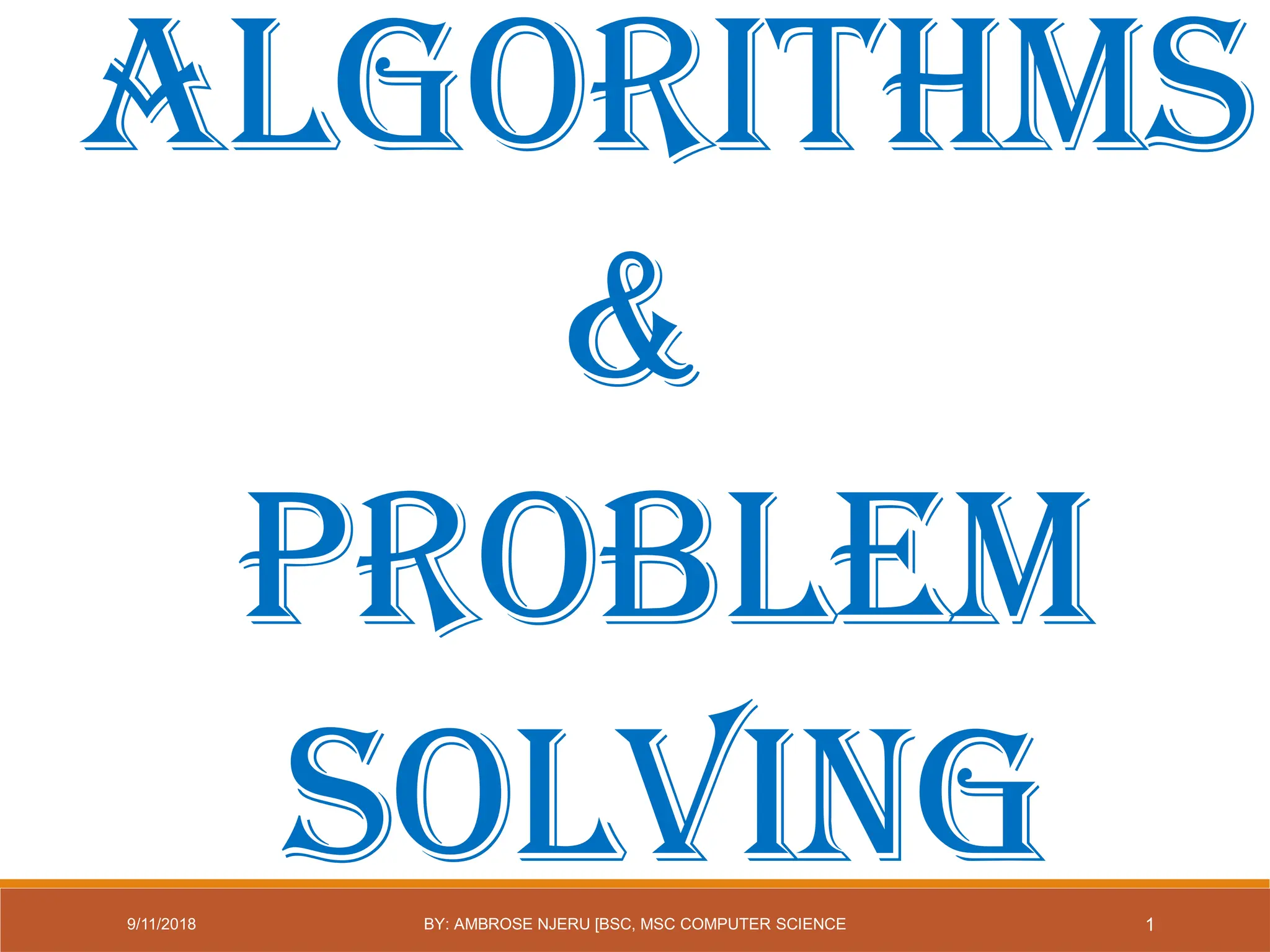 Algorithms
&
Problem
Solving 1
9/11/2018 BY: AMBROSE NJERU [BSC, MSC COMPUTER SCIENCE
 