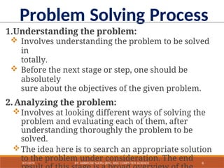 1.Understanding the problem:
 Involves understanding the problem to be solved
in
totally.
 Before the next stage or step, one should be
absolutely
sure about the objectives of the given problem.
2.Analyzing the problem:
Involves at looking different ways of solving the
problem and evaluating each of them, after
understanding thoroughly the problem to be
solved.
The idea here is to search an appropriate solution
to the problem under consideration. The end
Problem Solving Process
6
9/11/2018 BY: AMBROSE NJERU [BSC, MSC COMPUTER SCIENCE
 