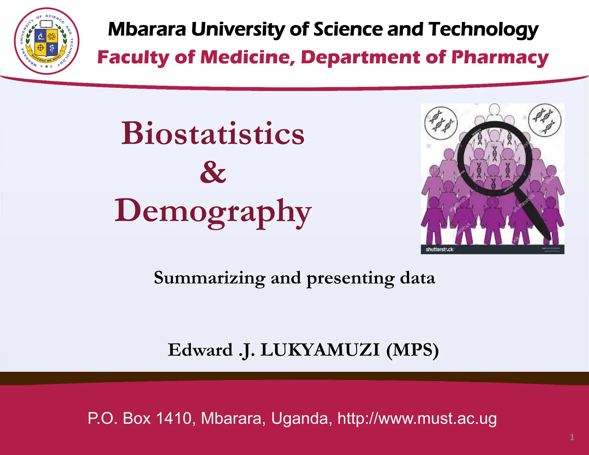 Mbarara University of Science and Technology
Faculty of Medicine, Department of Pharmacy
P.O. Box 1410, Mbarara, Uganda, http://www.must.ac.ug
1
Biostatistics
&
Demography
Summarizing and presenting data
Edward .J. LUKYAMUZI (MPS)
 