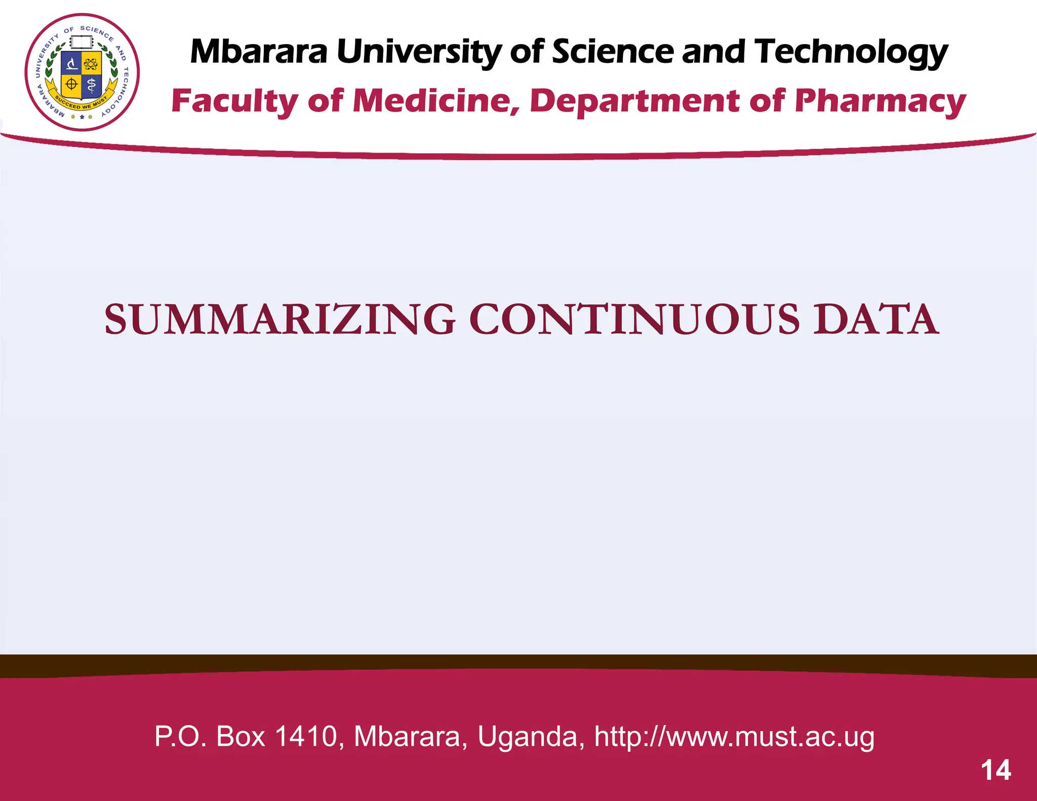Mbarara University of Science and Technology
Faculty of Medicine, Department of Pharmacy
P.O. Box 1410, Mbarara, Uganda, http://www.must.ac.ug
14
SUMMARIZING CONTINUOUS DATA
 