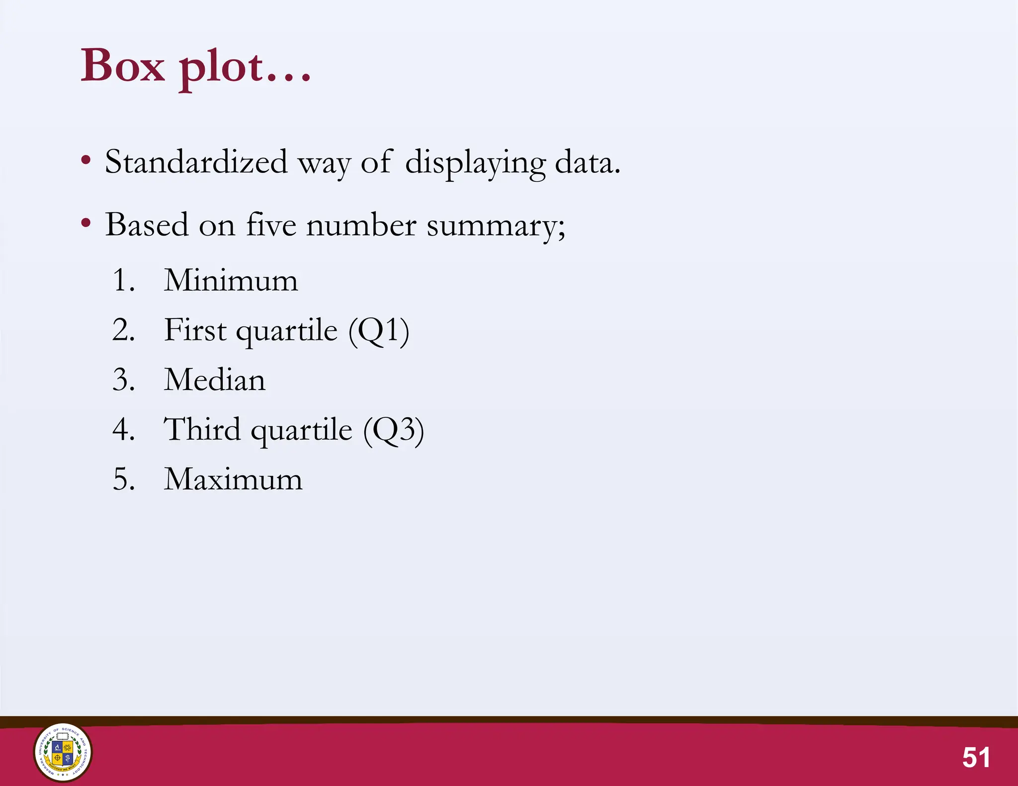 Box plot…
• Standardized way of displaying data.
• Based on five number summary;
1. Minimum
2. First quartile (Q1)
3. Median
4. Third quartile (Q3)
5. Maximum
51
 