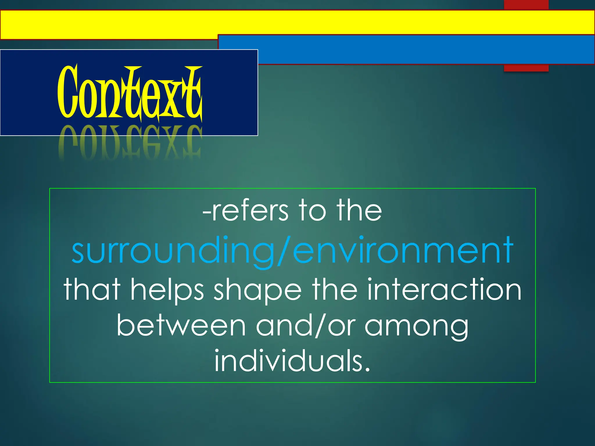 Context
-refers to the
surrounding/environment
that helps shape the interaction
between and/or among
individuals.
 