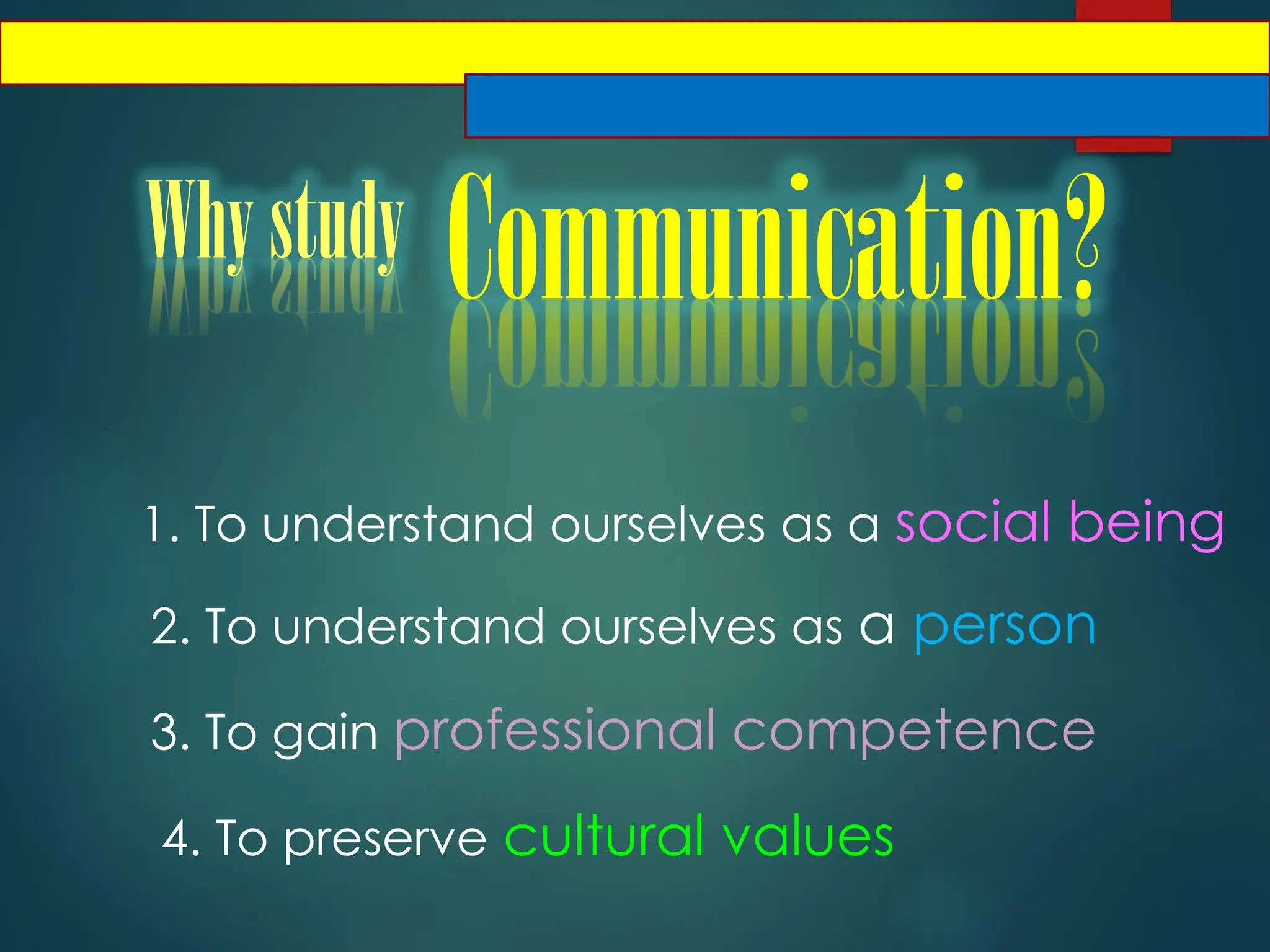 Whystudy Communication?
1. To understand ourselves as a social being
2. To understand ourselves as a person
3. To gain professional competence
4. To preserve cultural values
 