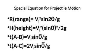 Special Equation for Projectile Motion
•R(range)= Vi
2
sin20/g
•H(height)=Vi
2
(sin0)2
/2g
•t(A-B)=Visin0/g
•t(A-C)=2Visin0/g
 