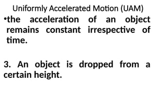 •the acceleration of an object
remains constant irrespective of
time.
3. An object is dropped from a
certain height.
Uniformly Accelerated Motion (UAM)
 