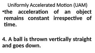 •the acceleration of an object
remains constant irrespective of
time.
4. A ball is thrown vertically straight
and goes down.
Uniformly Accelerated Motion (UAM)
 