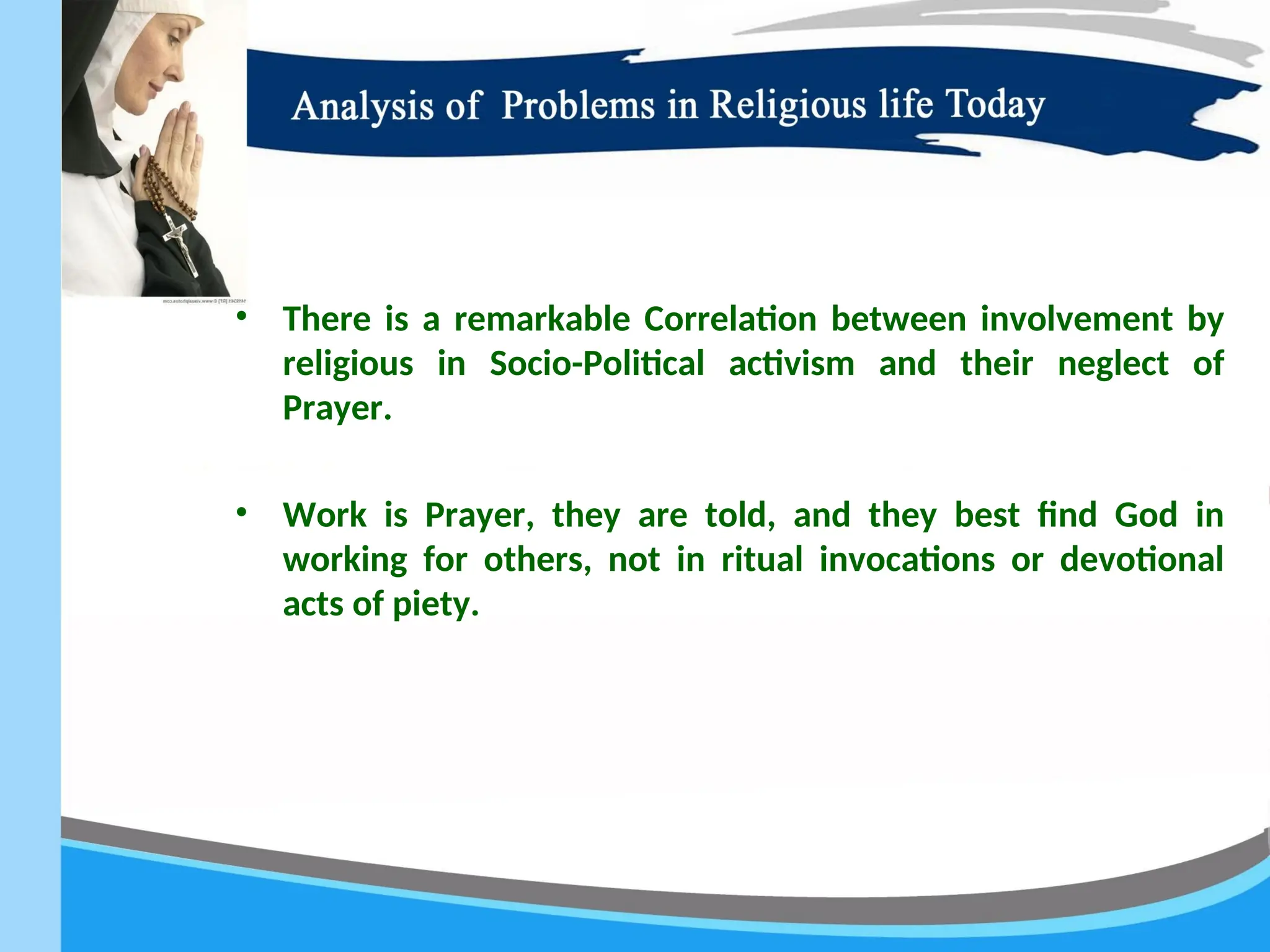 • There is a remarkable Correlation between involvement by
religious in Socio-Political activism and their neglect of
Prayer.
• Work is Prayer, they are told, and they best find God in
working for others, not in ritual invocations or devotional
acts of piety.
 
