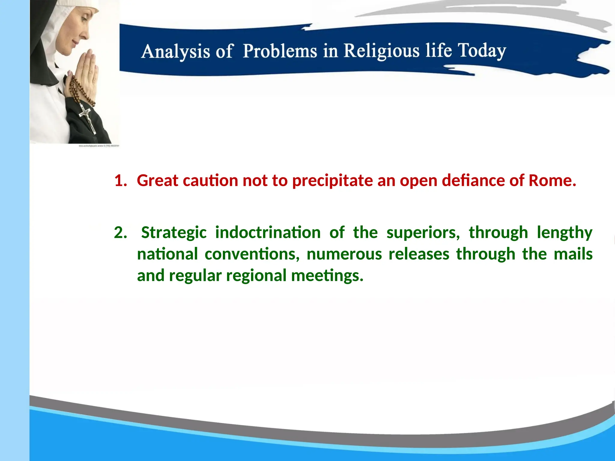 1. Great caution not to precipitate an open defiance of Rome.
2. Strategic indoctrination of the superiors, through lengthy
national conventions, numerous releases through the mails
and regular regional meetings.
 