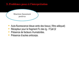 5. Problèmes poses à l’interprétation
 Auto-fluorescence bleue-verte des tissus.( filtre adéquat)
 Récepteur pour le fragment Fc des Ig. / F(ab’)2
 Présence de facteurs rhumatoïdes.
 Présence d’autres anticorps.
Réactions faussement
positives
 
