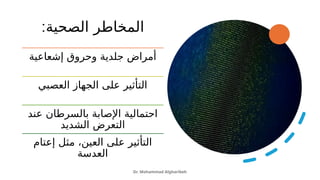 :‫الصحية‬ ‫المخاطر‬
Dr. Mohammad Algharibeh
‫إشعاعية‬ ‫وحروق‬ ‫جلدية‬ ‫أمراض‬
‫العصبي‬ ‫الجهاز‬ ‫على‬ ‫التأثير‬
‫عند‬ ‫بالسرطان‬ ‫اإلصابة‬ ‫احتمالية‬
‫الشديد‬ ‫التعرض‬
‫إعتام‬ ‫مثل‬ ،‫العين‬ ‫على‬ ‫التأثير‬
‫العدسة‬
 