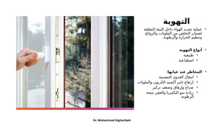 ‫التهوية‬
•
‫المغلقة‬ ‫البيئة‬ ‫داخل‬ ‫الهواء‬ ‫تجديد‬ ‫عملية‬
‫والروائح‬ ‫الملوثات‬ ‫من‬ ‫التخلص‬ ‫لضمان‬
.‫والرطوبة‬ ‫الحرارة‬ ‫وتنظيم‬
•
‫التهوية‬ ‫أنواع‬
•
‫طبيعية‬
•
‫اصطناعية‬
•
:‫غيابها‬ ‫عند‬ ‫المخاطر‬
•
‫التنفسية‬ ‫العدوى‬ ‫انتقال‬
•
‫والملوثات‬ ‫الكربون‬ ‫أكسيد‬ ‫ثاني‬ ‫ارتفاع‬
•
‫تركيز‬ ‫وضعف‬ ‫وإرهاق‬ ‫صداع‬
•
‫نتيجة‬ ‫والعفن‬ ‫البكتيريا‬ ‫نمو‬ ‫زيادة‬
‫الرطوبة‬
Dr. Mohammad Algharibeh
 