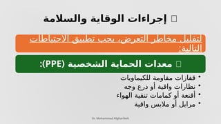 ✅
‫والسالمة‬ ‫الوقاية‬ ‫إجراءات‬
Dr. Mohammad Algharibeh
‫االحتياطات‬ ‫تطبيق‬ ‫يجب‬ ،‫التعرض‬ ‫مخاطر‬ ‫لتقليل‬
:‫التالية‬
🔸
( ‫الشخصية‬ ‫الحماية‬ ‫معدات‬
PPE
:)
•
‫للكيماويات‬ ‫مقاومة‬ ‫قفازات‬
•
‫وجه‬ ‫درع‬ ‫أو‬ ‫واقية‬ ‫نظارات‬
•
‫الهواء‬ ‫تنقية‬ ‫كمامات‬ ‫أو‬ ‫أقنعة‬
•
‫واقية‬ ‫مالبس‬ ‫أو‬ ‫مرايل‬
 