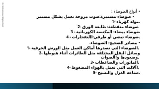 Dr.
Mohammad
Algharibeh
•
: ‫الضوضاء‬ ‫أنواع‬
•
:
‫مستمر‬ ‫بشكل‬ ‫تعمل‬ ‫مروحة‬ ‫صوت‬ ‫مستمرة‬ ‫ضوضاء‬
1- ‫كهرباء‬ ‫مولد‬.
2- :
‫الورق‬ ‫طابعة‬ ‫متقطعة‬ ‫ضوضاء‬
3 - :
‫الكهربائية‬ ‫المكنسة‬ ‫بيضاء‬ ‫ضوضاء‬
4 - :
‫االنفجارات‬ ‫طرفي‬ ‫أو‬ ‫نبضي‬ ‫ضوضاء‬.
•
. :
‫الضوضاء‬ ‫الضجيج‬ ‫مصادر‬
1- ‫الحرفية‬ ‫الورش‬ ‫مثل‬ ‫العمل‬ ‫أماكن‬ ‫تصدرها‬ ‫التي‬ ‫الضوضاء‬.
2- ‫هبوطها‬ ‫أثناء‬ ‫الطائرات‬ ‫مثل‬ ‫المختلفة‬ ‫النقل‬ ‫وسائل‬
‫واألصوات‬ ‫وصعودها‬.
3- ‫والضاغطات‬ ‫الماتورات‬.
4- ‫المضغوط‬ ‫بالهواء‬ ‫تعمل‬ ‫التي‬ ‫اآاللت‬.
5- ‫والنسيج‬ ‫الغزل‬ ‫صناعة‬.
 