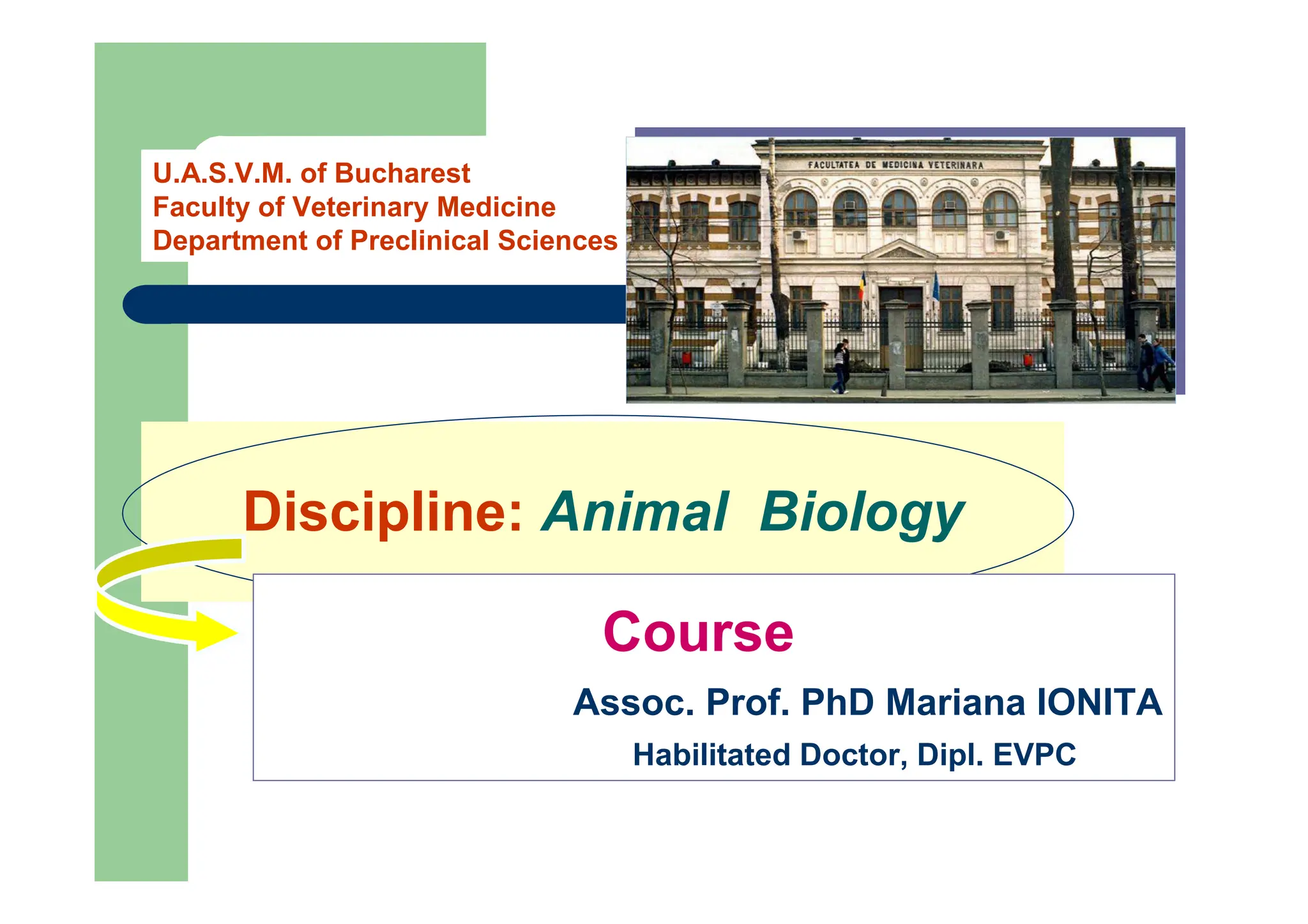 U.A.S.V.M. of Bucharest
Faculty of Veterinary Medicine
Department of Preclinical Sciences
Discipline: Animal Biology
Course
Assoc. Prof. PhD Mariana IONITA
Habilitated Doctor, Dipl. EVPC
 