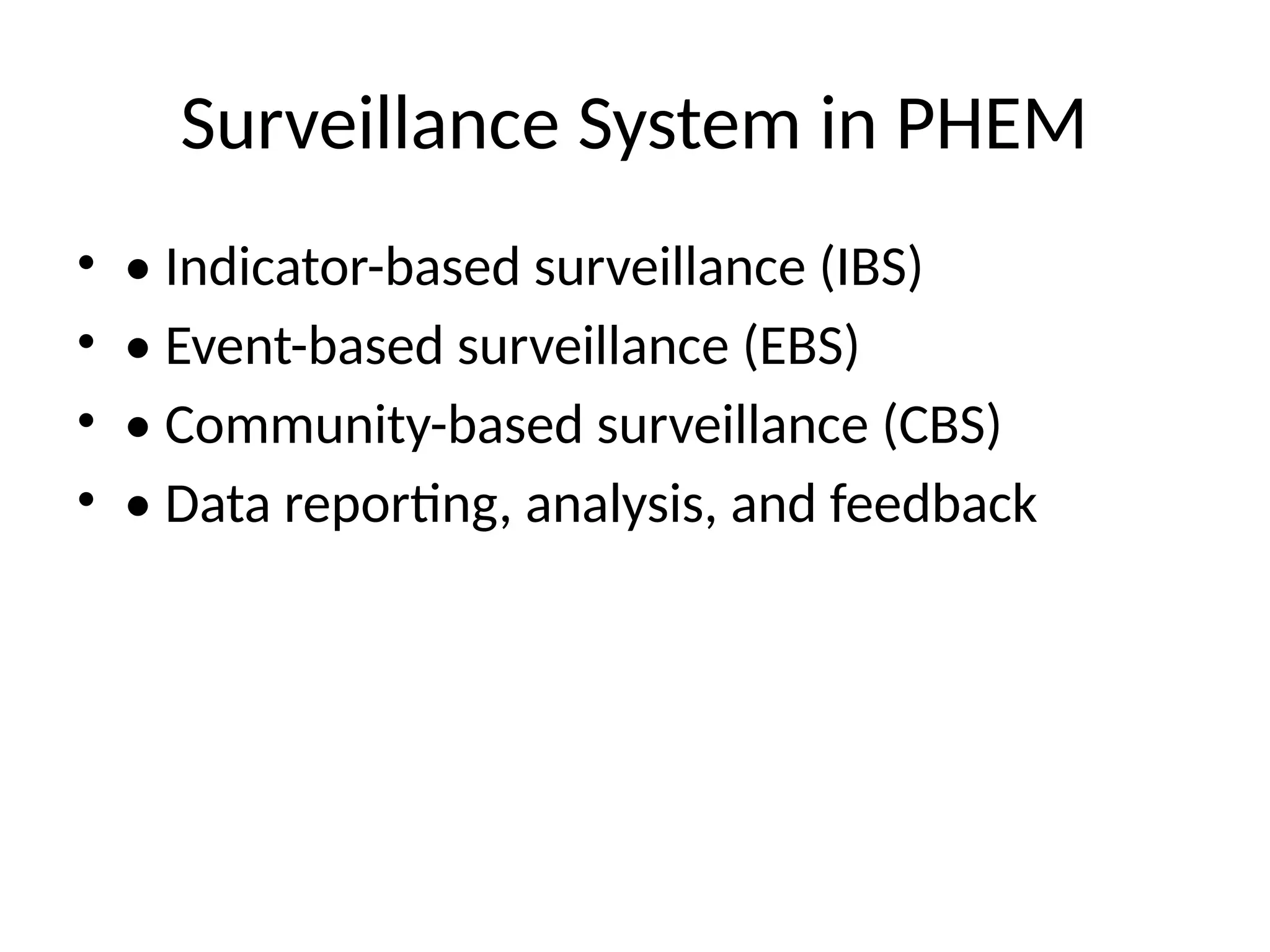 Surveillance System in PHEM
• • Indicator-based surveillance (IBS)
• • Event-based surveillance (EBS)
• • Community-based surveillance (CBS)
• • Data reporting, analysis, and feedback
 