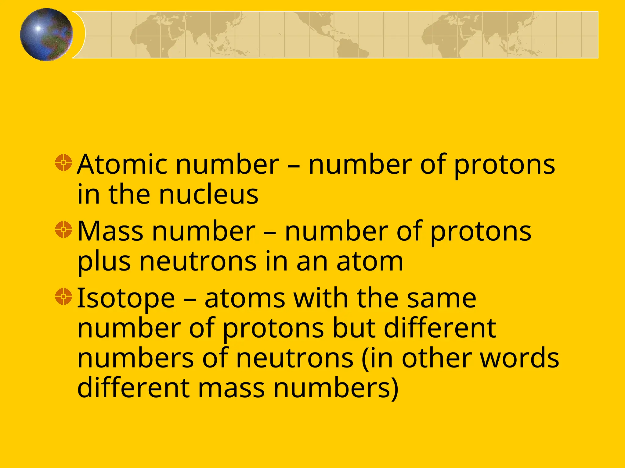 Atomic number – number of protons
in the nucleus
Mass number – number of protons
plus neutrons in an atom
Isotope – atoms with the same
number of protons but different
numbers of neutrons (in other words
different mass numbers)
 
