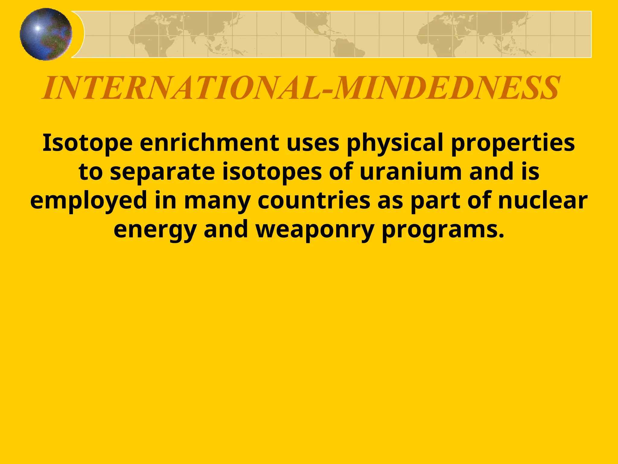INTERNATIONAL-MINDEDNESS
Isotope enrichment uses physical properties
to separate isotopes of uranium and is
employed in many countries as part of nuclear
energy and weaponry programs.
 