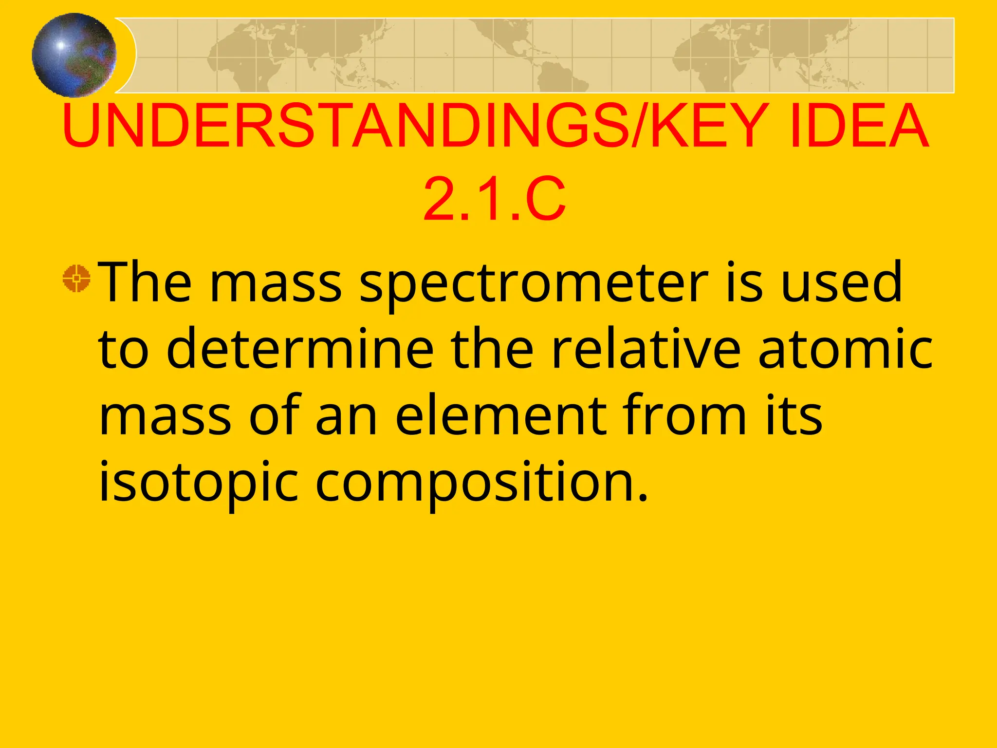 UNDERSTANDINGS/KEY IDEA
2.1.C
The mass spectrometer is used
to determine the relative atomic
mass of an element from its
isotopic composition.
 