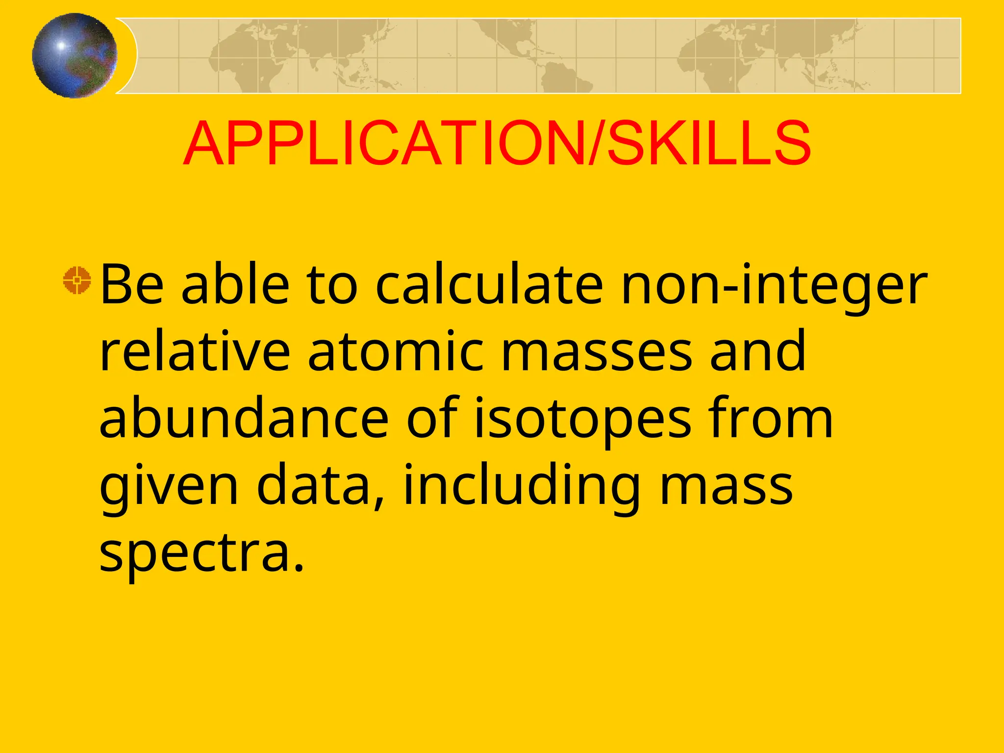 APPLICATION/SKILLS
Be able to calculate non-integer
relative atomic masses and
abundance of isotopes from
given data, including mass
spectra.
 