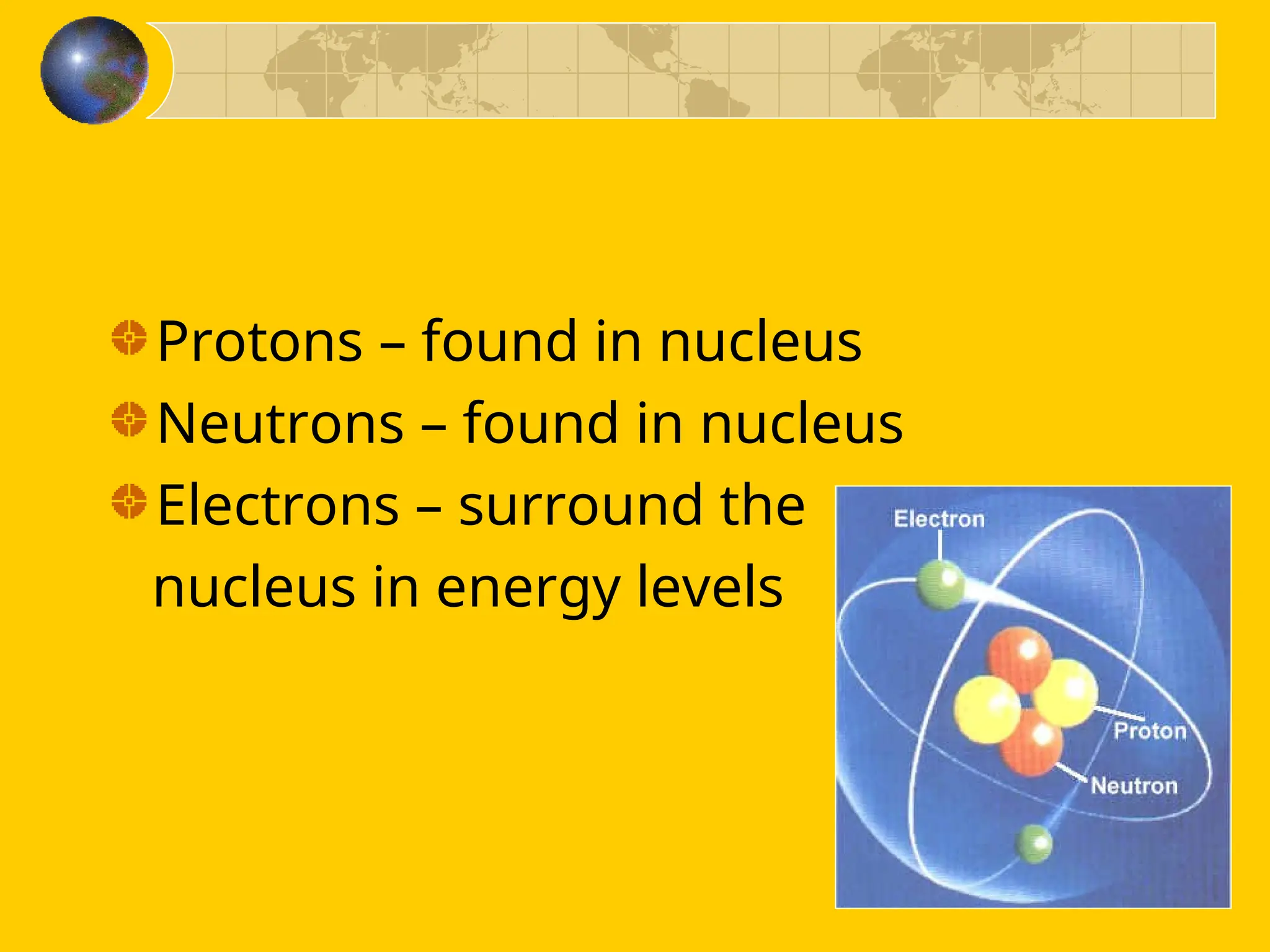 Protons – found in nucleus
Neutrons – found in nucleus
Electrons – surround the
nucleus in energy levels
 