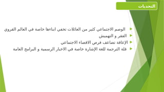 
‫القروي‬ ‫العالم‬ ‫في‬ ‫خاصة‬ ‫ابناءها‬ ‫تخفي‬ ‫العائالت‬ ‫من‬ ‫كثير‬ ‫االجتماعي‬ ‫الوصم‬

‫التهميش‬ ‫و‬ ‫الفقر‬

‫االجتماعي‬ ‫االقصاء‬ ‫فرص‬ ‫تضاعف‬ ‫اإلعاقة‬

‫العامة‬ ‫البرامج‬ ‫و‬ ‫الرسمية‬ ‫االخبار‬ ‫في‬ ‫خاصة‬ ‫اإلشارة‬ ‫للغة‬ ‫الترجمة‬ ‫قلة‬
‫التحديات‬
 