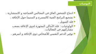 
. ‫االستشارية‬ ‫و‬ ‫الجماعية‬ ‫المجالس‬ ‫في‬ ‫العاق‬ ‫الشخص‬ ‫ادماج‬

. ‫اإلعاقة‬ ‫حول‬ ‫السنيما‬ ‫و‬ ‫كالمسرح‬ ‫الفنية‬ ‫البرامج‬ ‫تشجيع‬

. ‫التمويل‬ ‫قلة‬

:
‫يصعب‬ ‫اإلعاقة‬ ‫لذوي‬ ‫المجهزة‬ ‫األماكن‬ ‫قلة‬ ‫الولوجيات‬
.‫الفعاليات‬ ‫في‬ ‫مشاركتهم‬

. ‫اسرهم‬ ‫و‬ ‫اإلعاقة‬ ‫ذوي‬ ‫لألشخاص‬ ‫النفسي‬ ‫الدعم‬ ‫توفير‬
‫التوصيات‬
 