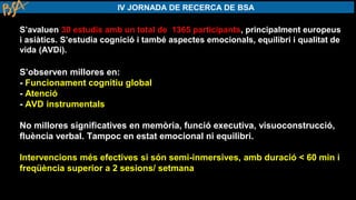 S’avaluen 30 estudis amb un total de 1365 participants, principalment europeus
i asiàtics. S’estudia cognició i també aspectes emocionals, equilibri i qualitat de
vida (AVDi).
S’observen millores en:
- Funcionament cognitiu global
- Atenció
- AVD instrumentals
No millores significatives en memòria, funció executiva, visuoconstrucció,
fluència verbal. Tampoc en estat emocional ni equilibri.
Intervencions més efectives si són semi-inmersives, amb duració < 60 min i
freqüència superior a 2 sesions/ setmana
 