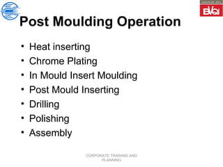 CORPORATE TRAINING AND
PLANNING
Post Moulding Operation
• Heat inserting
• Chrome Plating
• In Mould Insert Moulding
• Post Mould Inserting
• Drilling
• Polishing
• Assembly
 