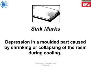 CORPORATE TRAINING AND
PLANNING
Sink Marks
Depression in a moulded part caused
by shrinking or collapsing of the resin
during cooling.
 