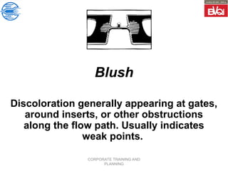CORPORATE TRAINING AND
PLANNING
Blush
Discoloration generally appearing at gates,
around inserts, or other obstructions
along the flow path. Usually indicates
weak points.
 