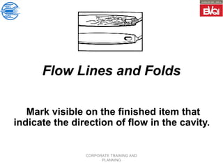 CORPORATE TRAINING AND
PLANNING
Flow Lines and Folds
Mark visible on the finished item that
indicate the direction of flow in the cavity.
 