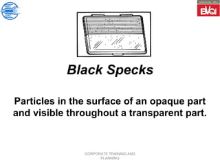 CORPORATE TRAINING AND
PLANNING
Black Specks
Particles in the surface of an opaque part
and visible throughout a transparent part.
 