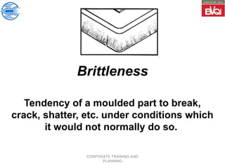 CORPORATE TRAINING AND
PLANNING
Brittleness
Tendency of a moulded part to break,
crack, shatter, etc. under conditions which
it would not normally do so.
 