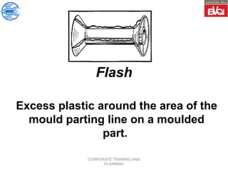CORPORATE TRAINING AND
PLANNING
Flash
Excess plastic around the area of the
mould parting line on a moulded
part.
 