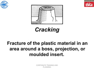 CORPORATE TRAINING AND
PLANNING
Cracking
Fracture of the plastic material in an
area around a boss, projection, or
moulded insert.
 